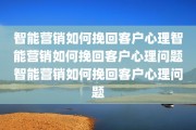 智能营销如何挽回客户心理智能营销如何挽回客户心理问题智能营销如何挽回客户心理问题