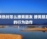亲热时怎么撩男朋友 撩男朋友的行为动作 