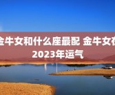 金牛女和什么座最配 金牛女在2023年运气