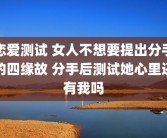 恋爱测试 女人不想要提出分手的四缘故 分手后测试她心里还有我吗