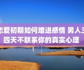 恋爱初期如何增进感情 男人三四天不联系你的真实心理 
