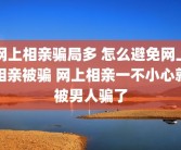 网上相亲骗局多 怎么避免网上相亲被骗 网上相亲一不小心就被男人骗了