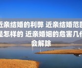 近亲结婚的利弊 近亲结婚范围是怎样的 近亲婚姻的危害几代会解除