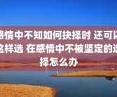 感情中不知如何抉择时 还可以这样选 在感情中不被坚定的选择怎么办