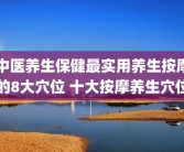 中医养生保健最实用养生按摩的8大穴位 十大按摩养生穴位