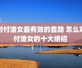 对付渣女最有效的套路 怎么对付渣女的十大绝招 
