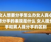 女人想要分手怎么办女人真心想分手的表现是什么 女人提分手和男人提分手的区别