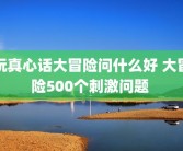 玩真心话大冒险问什么好 大冒险500个刺激问题 
