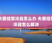 夫妻经常冷战怎么办 夫妻经常冷战怎么解决