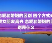 恋爱和婚姻的区别 四个方式来哄女朋友高兴 恋爱和婚姻的区别是什么