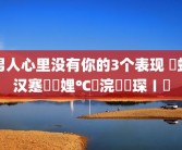 男人心里没有你的3个表现 鐢蜂汉蹇冮噷娌℃湁浣犵殑琛ㄧ幇