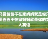 只要爸爸不在家妈妈就是你只要爸爸不在家妈妈就是你的女人英语