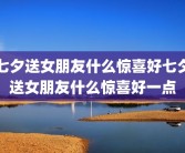 七夕送女朋友什么惊喜好七夕送女朋友什么惊喜好一点