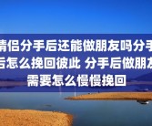 情侣分手后还能做朋友吗分手后怎么挽回彼此 分手后做朋友需要怎么慢慢挽回