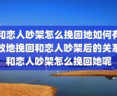 和恋人吵架怎么挽回她如何有效地挽回和恋人吵架后的关系和恋人吵架怎么挽回她呢