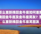 怎么重新挽回金牛座如何重新挽回金牛座及金牛座男友？怎么重新挽回金牛座男朋友