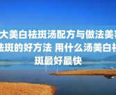 5大美白祛斑汤配方与做法美容祛斑的好方法 用什么汤美白祛斑最好最快
