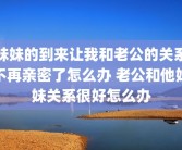 妹妹的到来让我和老公的关系不再亲密了怎么办 老公和他妹妹关系很好怎么办