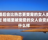 婚后会比热恋更受宠的女人类型 婚姻里被宠爱的女人会变成什么样