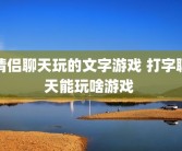 情侣聊天玩的文字游戏 打字聊天能玩啥游戏 