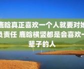 鹿晗真正喜欢一个人就要对她负责任 鹿晗横竖都是会喜欢一辈子的人
