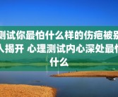 测试你最怕什么样的伤疤被别人揭开 心理测试内心深处最怕什么
