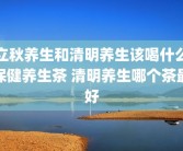立秋养生和清明养生该喝什么保健养生茶 清明养生哪个茶最好