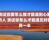 测试你要怎么做才能追到心爱的人 测试你怎么才能遇见好的另一半