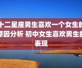 十二星座男生喜欢一个女生的原因分析 初中女生喜欢男生的表现