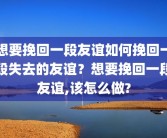 想要挽回一段友谊如何挽回一段失去的友谊？想要挽回一段友谊,该怎么做?