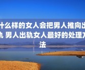 什么样的女人会把男人推向出轨 男人出轨女人最好的处理方法