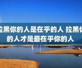 拉黑你的人是在乎的人 拉黑你的人才是最在乎你的人 
