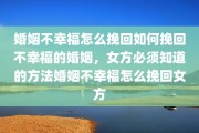 婚姻不幸福怎么挽回如何挽回不幸福的婚姻，女方必须知道的方法婚姻不幸福怎么挽回女方