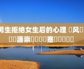 男生拒绝女生后的心理 鐢风敓鎷掔粷濂崇敓鍚庣殑蹇冪悊鍙樺寲 
