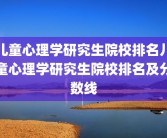 儿童心理学研究生院校排名儿童心理学研究生院校排名及分数线