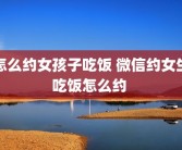 怎么约女孩子吃饭 微信约女生吃饭怎么约 