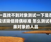 一直找不到对象测试一下是否应该降低择偶标准 怎么测试相亲对象的人品