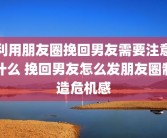 利用朋友圈挽回男友需要注意什么 挽回男友怎么发朋友圈制造危机感