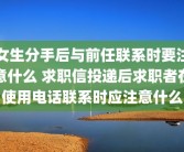 女生分手后与前任联系时要注意什么 求职信投递后求职者在使用电话联系时应注意什么