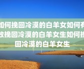 如何挽回冷漠的白羊女如何有效挽回冷漠的白羊女生如何挽回冷漠的白羊女生