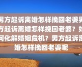 男方起诉离婚怎样挽回老婆男方起诉离婚怎样挽回老婆？如何化解婚姻危机？男方起诉离婚怎样挽回老婆呢