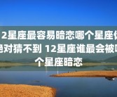 12星座最容易暗恋哪个星座你绝对猜不到 12星座谁最会被哪个星座暗恋