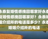 永泰复婚情感挽回哪家好永泰复婚情感挽回哪家好？永泰婚姻介绍所的电话是多少？永泰婚姻介绍所的电话