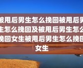 被甩后男生怎么挽回被甩后男生怎么挽回及被甩后男生怎么挽回女生被甩后男生怎么挽回女生