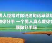 男人经常对你说这句话早就想和你分手 一个男人真心爱你会跟你分手吗