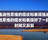 强迫性思维的症状和表现强迫性思维的症状和表现好了一段时间又反复