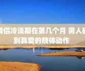 情侣冷淡期在第几个月 男人碰到真爱的肢体动作 