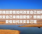 想挽回爱情如何改变自己如何改变自己来挽回爱情？想挽回爱情如何改变自己呢