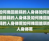 如何挽回脆弱的人身体如何挽回脆弱的人身体及如何挽回脆弱的人身体呢如何挽回脆弱的人身体呢