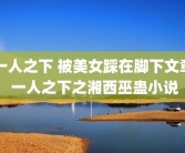 一人之下 被美女踩在脚下文章 一人之下之湘西巫蛊小说